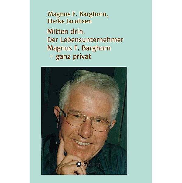 Mitten drin. Der Lebensunternehmer Magnus F. Barghorn - ganz privat, Heike Jacobsen, Magnus F. Barghorn