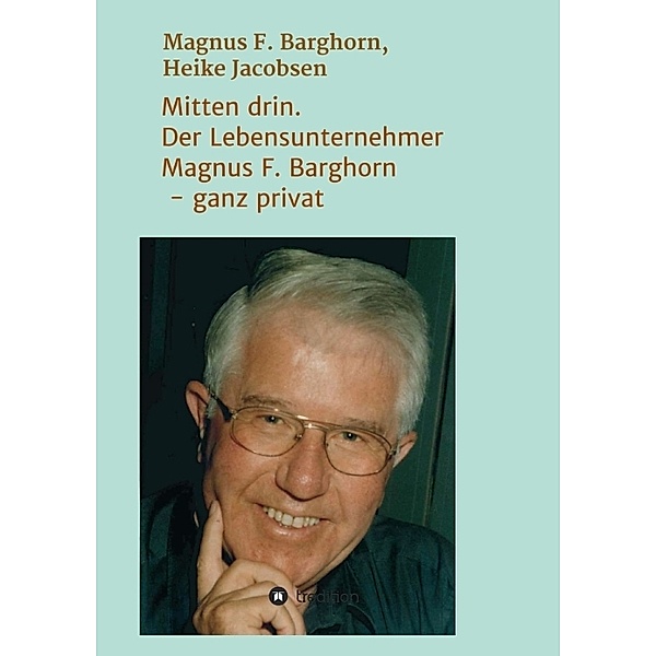 Mitten drin. Der Lebensunternehmer Magnus F. Barghorn - ganz privat, Magnus F. Barghorn, Heike Jacobsen