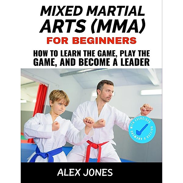 Mixed Martial Arts For Beginners: How to Learn the Game, Play the Game and Become a Leader (Sports, #12) / Sports, Alex Jones