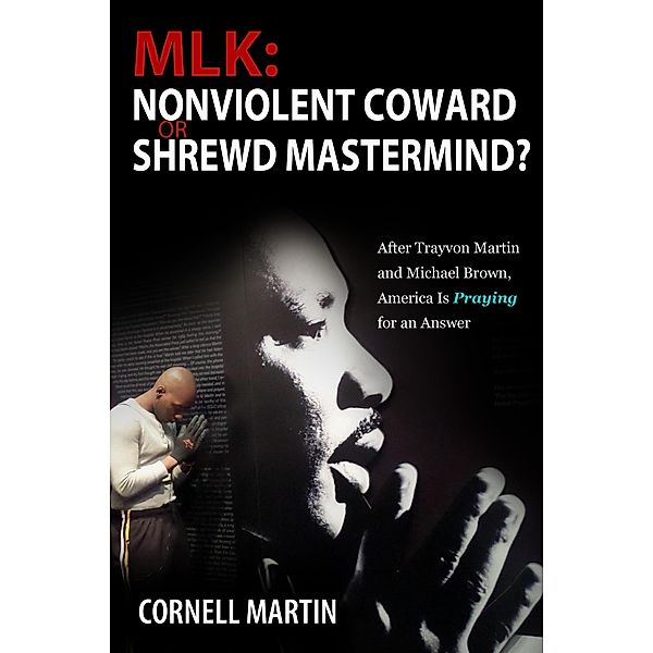 MLK: Nonviolent Coward or Shrewd Mastermind? After Trayvon Martin and Michael Brown, America Is Praying for an Answer / eBookIt.com, Cornell Martin