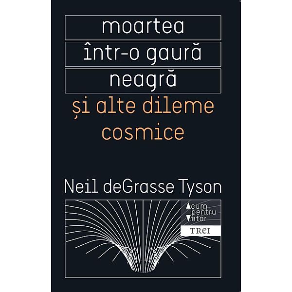 Moartea într-o gaura neagra ¿i alte dileme cosmice / Acum pentru viitor, Neil deGrasse Tyson