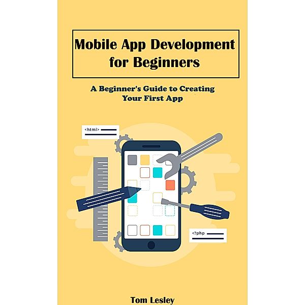 Mobile App Development  for Beginners: A Beginner's Guide to Creating Your First App, Tom Lesley