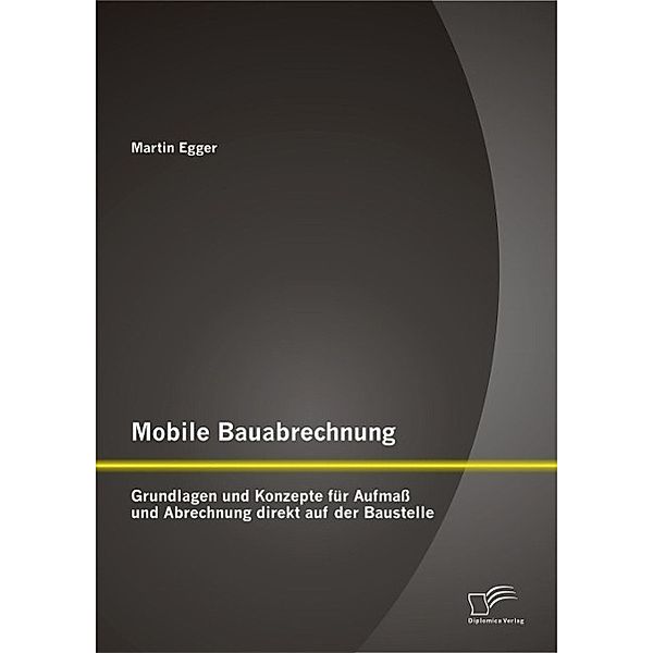 Mobile Bauabrechnung: Grundlagen und Konzepte für Aufmass und Abrechnung direkt auf der Baustelle, Martin Egger