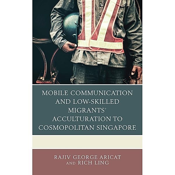 Mobile Communication and Low-Skilled Migrants' Acculturation to Cosmopolitan Singapore, Rajiv George Aricat, Rich Ling