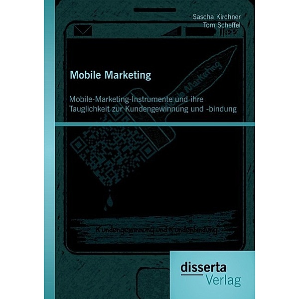 Mobile Marketing: Mobile-Marketing-Instrumente und ihre Tauglichkeit zur Kundengewinnung und -bindung, Tom Scheffel, Sascha Kirchner