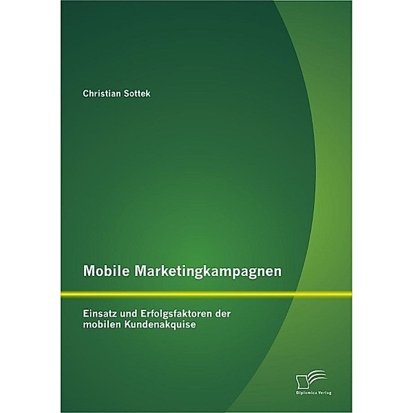 Mobile Marketingkampagnen - Einsatz und Erfolgsfaktoren der mobilen Kundenakquise, Christian Sottek