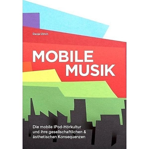 Mobile Musik: Die mobile iPod-Hörkultur und ihre gesellschaftlichen und ästhetischen Konsequenzen, Danja Ulrich