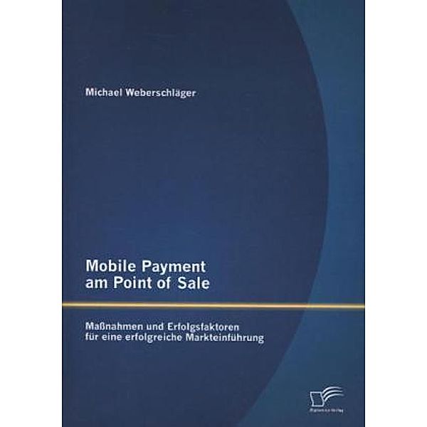 Mobile Payment am Point of Sale: Maßnahmen und Erfolgsfaktoren für eine erfolgreiche Markteinführung, Michael Weberschläger