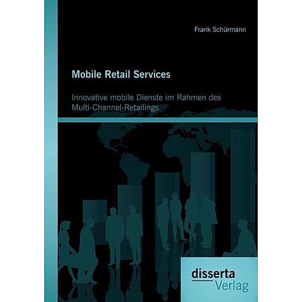 Mobile Retail Services: Innovative mobile Dienste im Rahmen des Multi-Channel-Retailings, Frank Schürmann