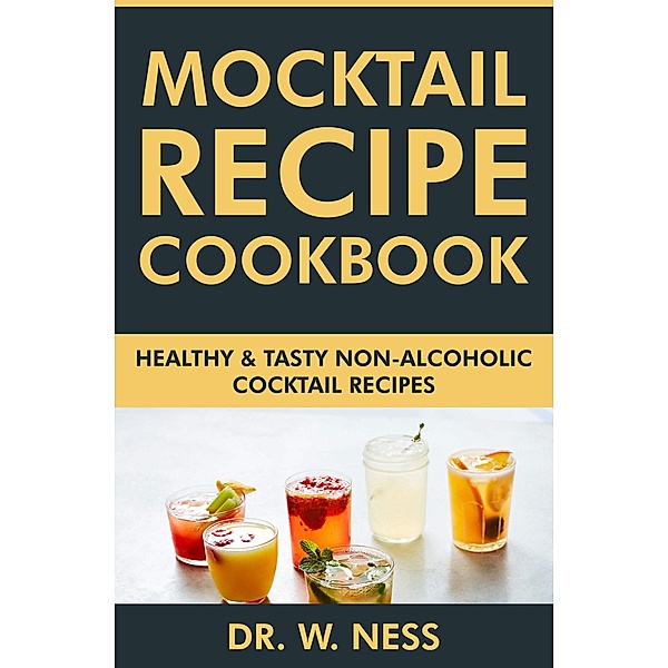Mocktail Recipe Cookbook: Healthy & Tasty Non-Alcoholic Cocktail Recipes, W. Ness