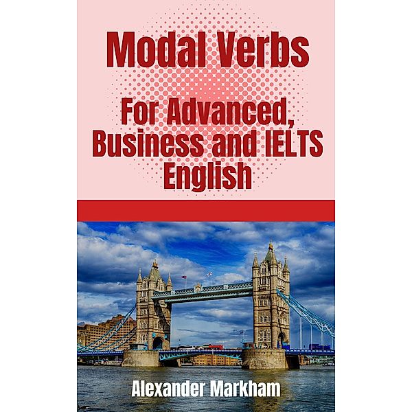 Modal Verbs For Advanced, Business and IELTS English, Alexander Markham