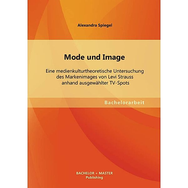 Mode und Image: Eine medienkulturtheoretische Untersuchung des Markenimages von Levi Strauss anhand ausgewählter TV-Spots, Alexandra Spiegel