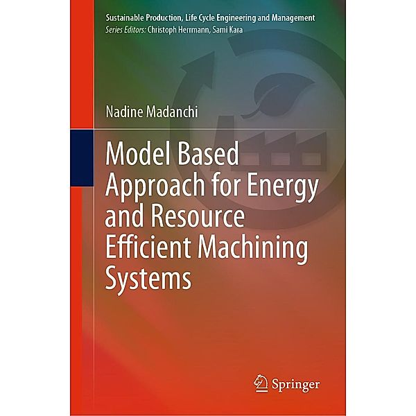 Model Based Approach for Energy and Resource Efficient Machining Systems / Sustainable Production, Life Cycle Engineering and Management, Nadine Madanchi