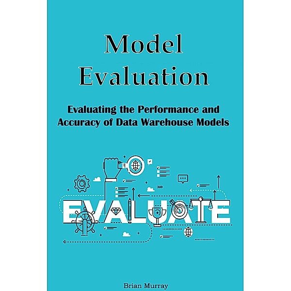 Model Evaluation: Evaluating the Performance and Accuracy of Data Warehouse Models, Brian Murray