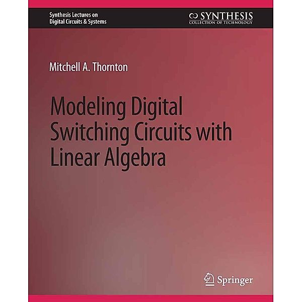 Modeling Digital Switching Circuits with Linear Algebra / Synthesis Lectures on Digital Circuits & Systems, Mitchell A. Thornton