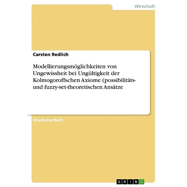 Modellierungsmöglichkeiten von Ungewissheit bei Ungültigkeit der Kolmogoroffschen Axiome (possibilitäts- und fuzzy-set-theoretischen Ansätze, Carsten Redlich