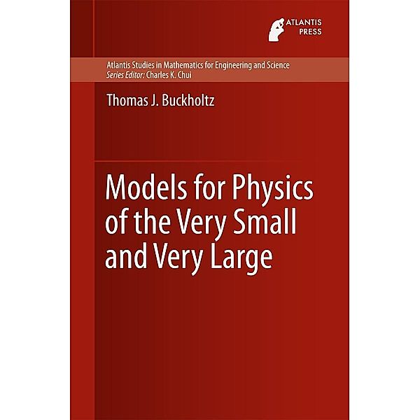 Models for Physics of the Very Small and Very Large / Atlantis Studies in Mathematics for Engineering and Science Bd.14, Thomas J. Buckholtz