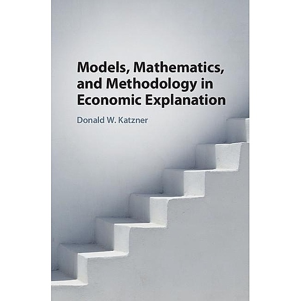Models, Mathematics, and Methodology in Economic Explanation, Donald W. Katzner