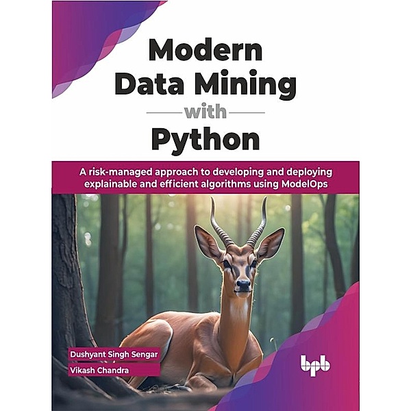 Modern Data Mining with Python: A risk-managed approach to developing and deploying explainable and efficient algorithms using ModelOps, Dushyant Singh Sengar, Vikash Chandra