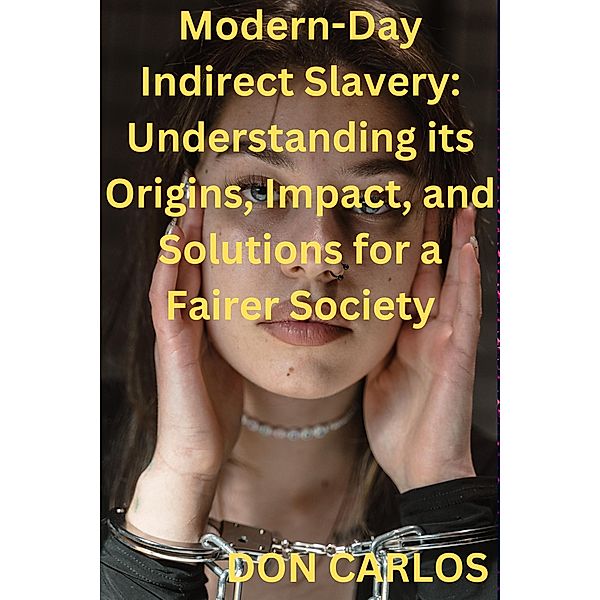 Modern-Day Indirect Slavery: Understanding its Origins, Impact, and Solutions for a Fairer Society, Don Carlos