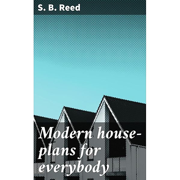 Modern house-plans for everybody, S. B. Reed