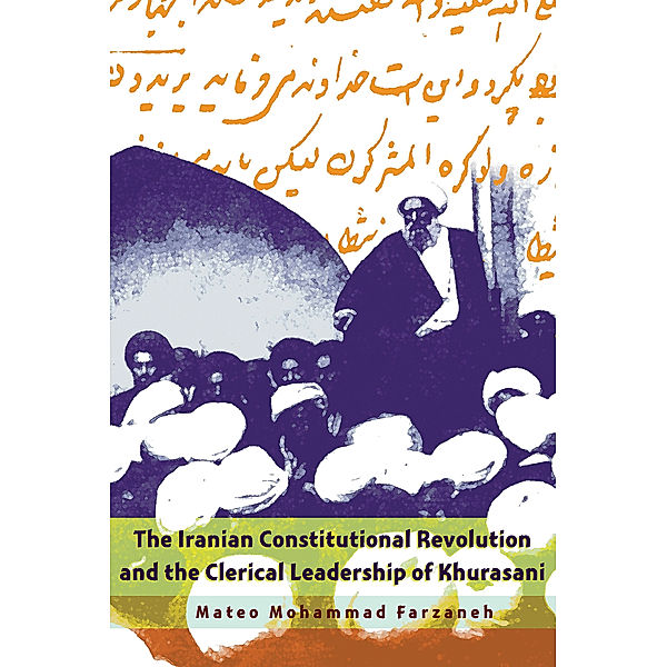 Modern Intellectual and Political History of the Middle East: The Iranian Constitutional Revolution and the Clerical Leadership of Khurasani, Mateo Mohammad Farzaneh