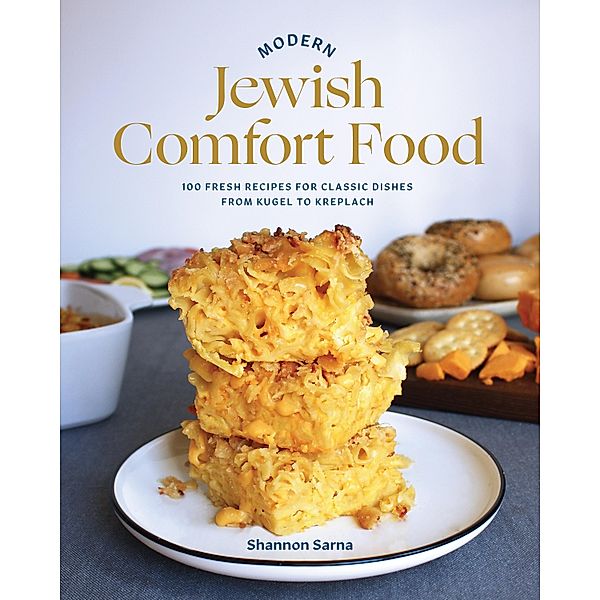 Modern Jewish Comfort Food: 100 Fresh Recipes for Classic Dishes from Kugel to Kreplach, Shannon Sarna