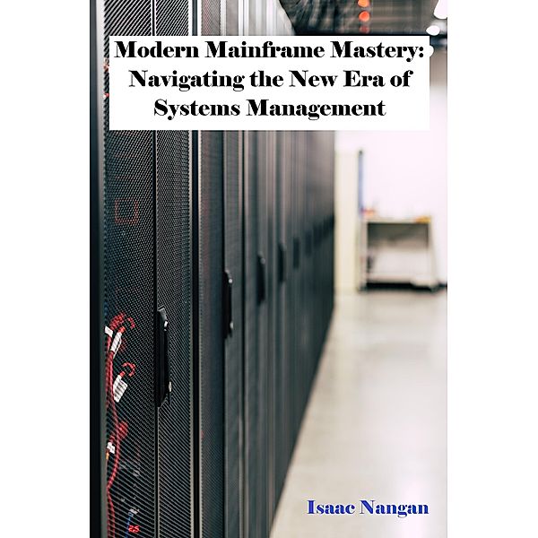 Modern Mainframe Mastery: Navigating the New Era of Systems Management (Mainframes) / Mainframes, Isaac Nangan