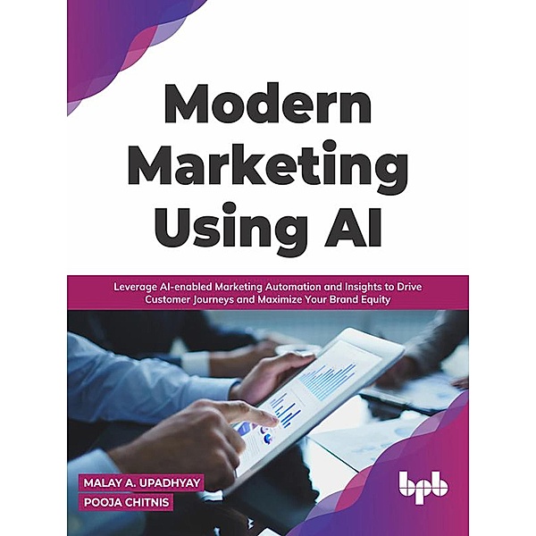 Modern Marketing Using AI: Leverage AI-enabled Marketing Automation and Insights to Drive Customer Journeys and Maximize Your Brand Equity, Malay A. Upadhyay, Pooja Chitnis