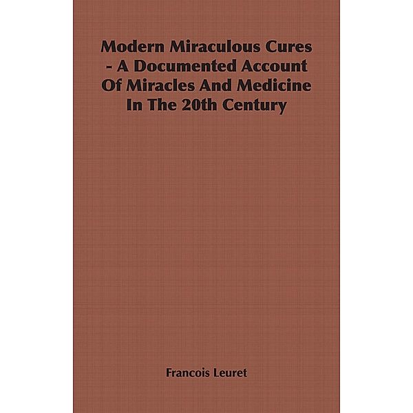 Modern Miraculous Cures - A Documented Account of Miracles and Medicine in the 20th Century, Francois Leuret