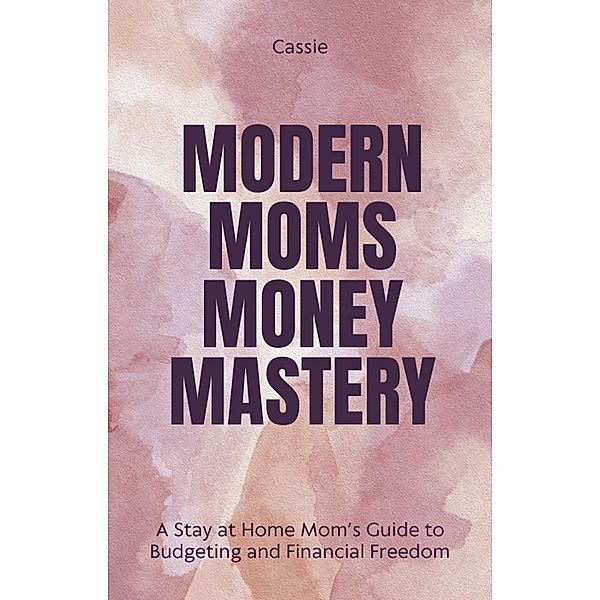 Modern Mom's Money Mastery: A Stay at Home Mom's Guide to Budgeting and Financial Freedom, Cassie