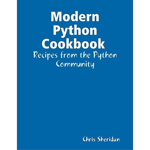 Modern Python Cookbook : Recipes from the Python Community, Chris Sheridan