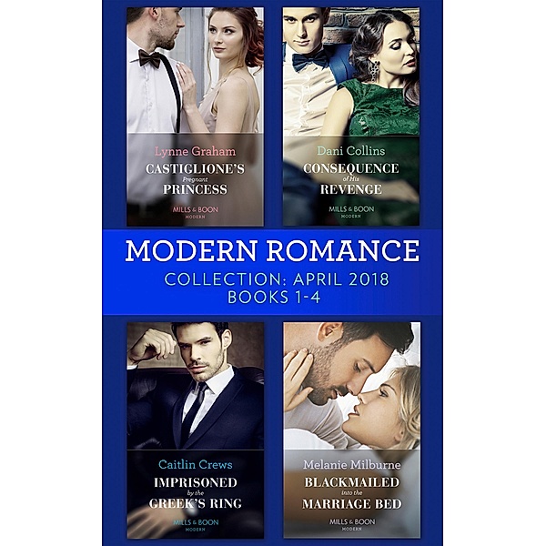 Modern Romance Collection: April 2018 Books 1 - 4: Castiglione's Pregnant Princess / Consequence of His Revenge / Imprisoned by the Greek's Ring / Blackmailed into the Marriage Bed, Lynne Graham, Dani Collins, Caitlin Crews, Melanie Milburne