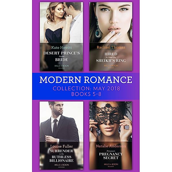 Modern Romance Collection: May 2018 Books 5 - 8: Desert Prince's Stolen Bride / Hired to Wear the Sheikh's Ring / Surrender to the Ruthless Billionaire / Princess's Pregnancy Secret, Kate Hewitt, Rachael Thomas, Louise Fuller, Natalie Anderson