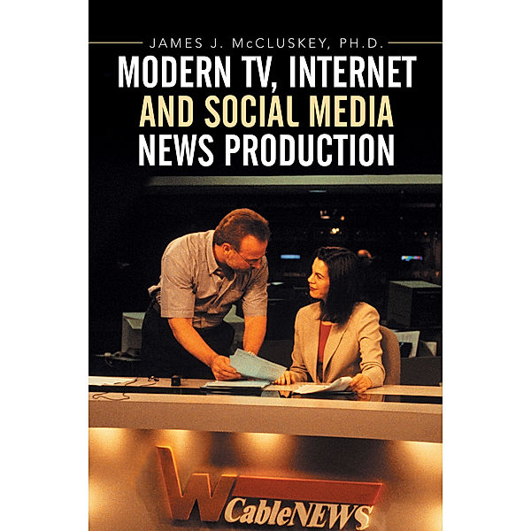 Modern Tv, Internet and Social Media News Production, James J. McCluskey Ph.D.
