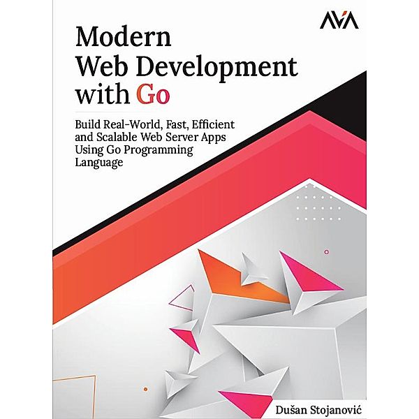 Modern Web Development with Go: Build Real-World, Fast, Efficient and Scalable Web Server Apps Using Go Programming Language, Dusan Stojanovic