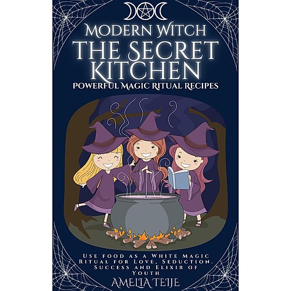 Modern Witch  - the Secret Kitchen - Powerful Magic Ritual Recipes. Use food as a White Magic Ritual for Love, Seduction. Success and Elixir of Youth, Amelia Teije