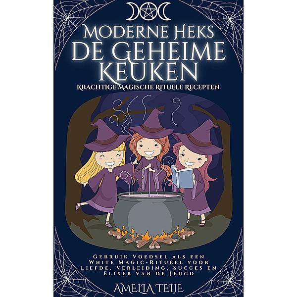 Moderne Heks - de Geheime Keuken - Krachtige Magische Rituele Recepten. Gebruik Voedsel als een White Magic-Ritueel voor Liefde, Verleiding. Succes en Elixer van de Jeugd., Amelia Teije