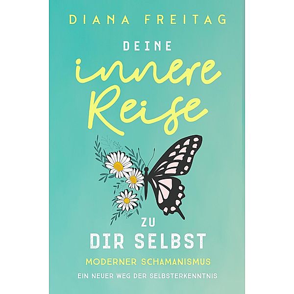 Moderner Schamanismus: Deine innere Reise zu dir selbst. Ein neuer Weg der Selbsterkenntnis, Diana Freitag