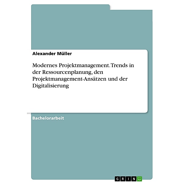 Modernes Projektmanagement. Trends in der Ressourcenplanung, den Projektmanagement-Ansätzen und der Digitalisierung, Alexander Müller