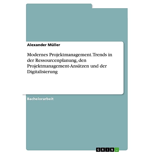 Modernes Projektmanagement. Trends in der Ressourcenplanung, den Projektmanagement-Ansätzen und der Digitalisierung, Alexander Müller