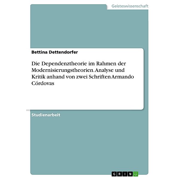 Modernisierung, Dependenz und Unterentwicklung - Die Dependenztheorie im Rahmen der Modernisierungstheorien - Analyse und Kritik anhand von zwei ausgewählten Schriften Armando Córdovas, Bettina Dettendorfer