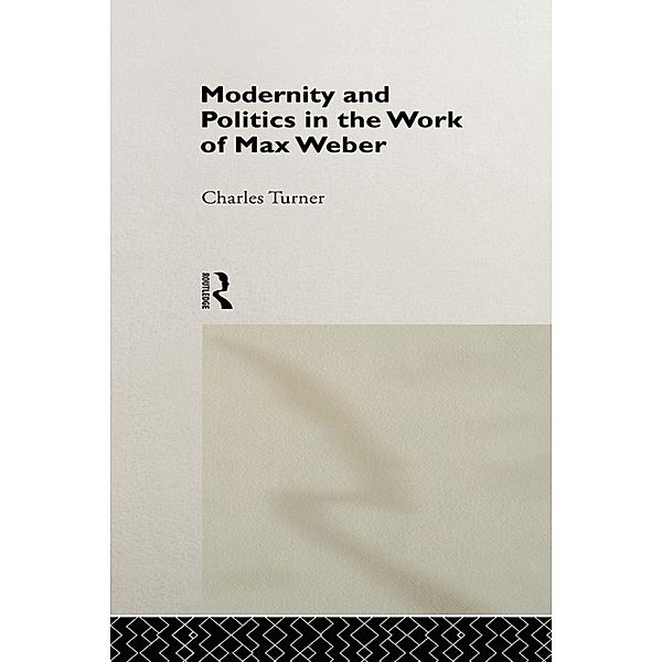 Modernity and Politics in the Work of Max Weber, Charles Turner