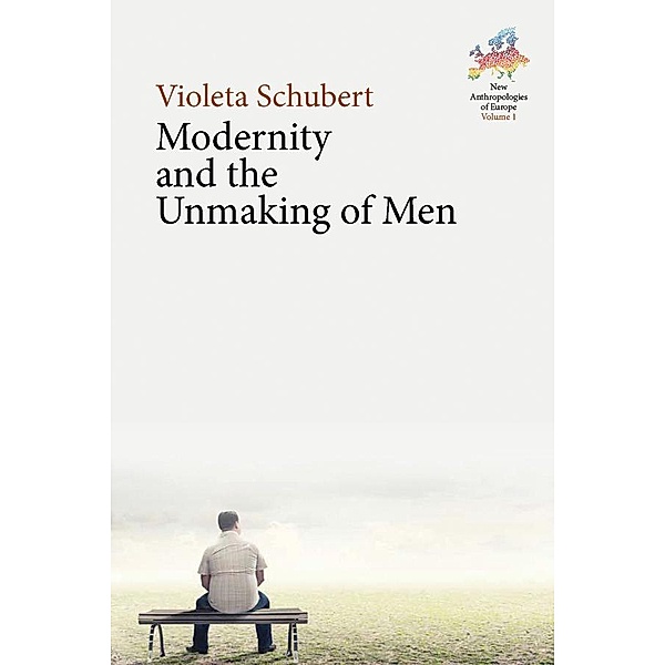 Modernity and the Unmaking of Men / New Anthropologies of Europe: Perspectives and Provocations Bd.1, Violeta Schubert