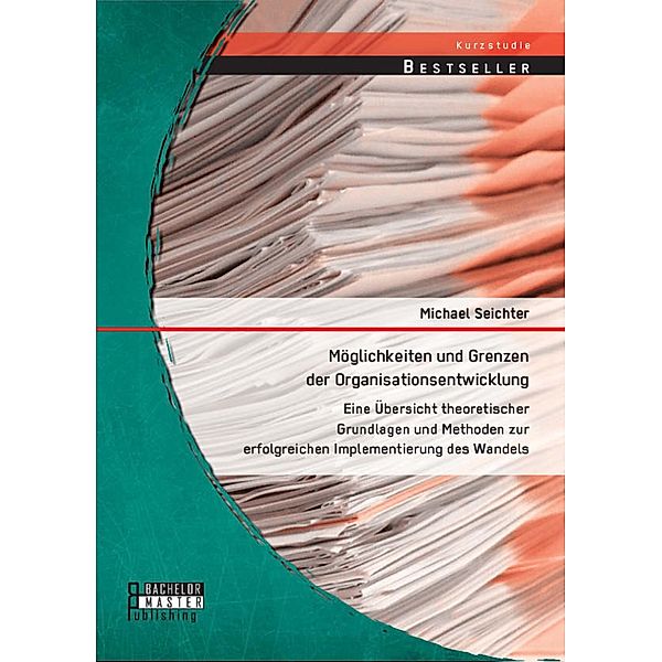 Möglichkeiten und Grenzen der Organisationsentwicklung: Eine Übersicht theoretischer Grundlagen und Methoden zur erfolgreichen Implementierung des Wandels, Michael Seichter