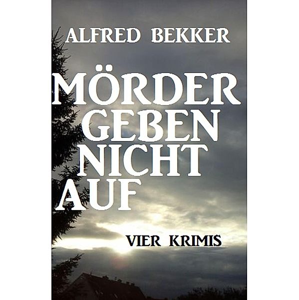 Mörder geben nicht auf: Vier Krimis, Alfred Bekker