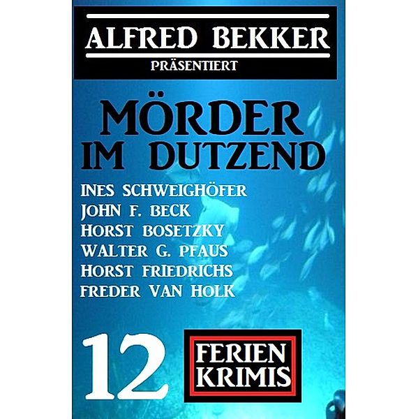 Mörder im Dutzend: Alfred Bekker präsentiert 12 Ferienkrimis, Alfred Bekker, Freder van Holk, Horst Bosetzky, Ines Schweighöfer, Walter G. Pfaus, John F. Beck, Horst Friedrichs