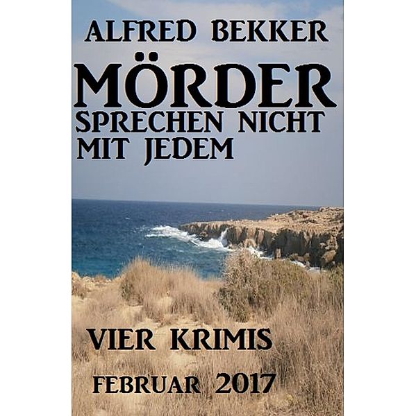 Mörder sprechen nicht mit jedem: Vier Krimis Februar 2017, Alfred Bekker