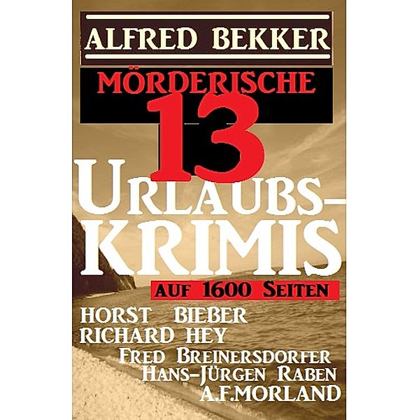 Mörderische 13 Urlaubs-Krimis auf 1600 Seiten, Alfred Bekker, A. F. Morland, Richard Hey, Horst Bieber, Hans-Jürgen Raben, Fred Breinersdorfer