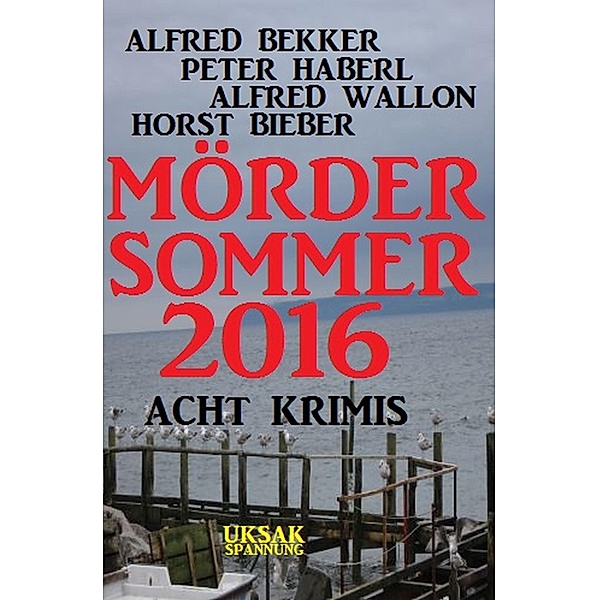 Mördersommer 2016: Acht Krimis, Alfred Bekker, Horst Bieber, Alfred Wallon, Peter Haberl